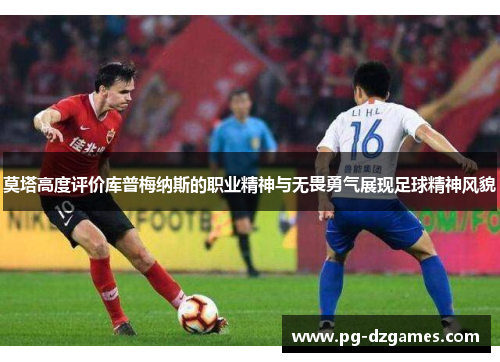 莫塔高度评价库普梅纳斯的职业精神与无畏勇气展现足球精神风貌