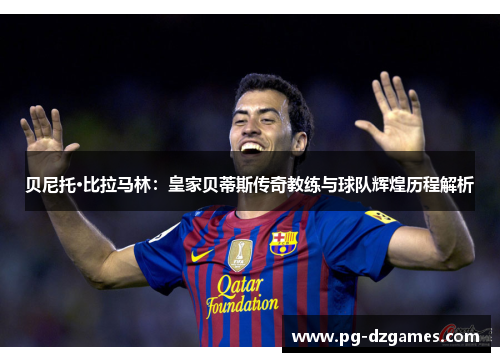 贝尼托·比拉马林：皇家贝蒂斯传奇教练与球队辉煌历程解析