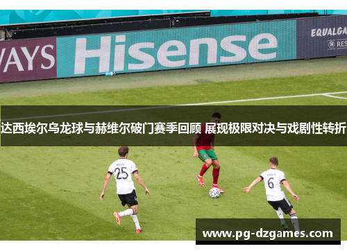 达西埃尔乌龙球与赫维尔破门赛季回顾 展现极限对决与戏剧性转折