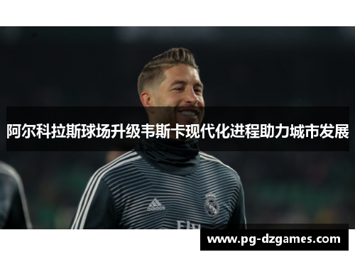 阿尔科拉斯球场升级韦斯卡现代化进程助力城市发展