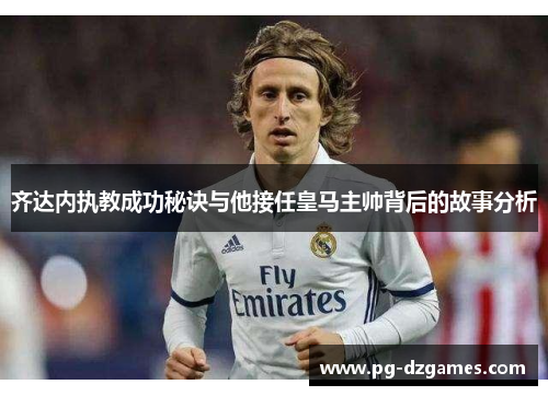 齐达内执教成功秘诀与他接任皇马主帅背后的故事分析