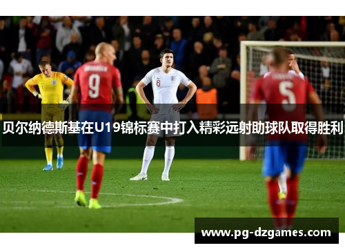 贝尔纳德斯基在U19锦标赛中打入精彩远射助球队取得胜利