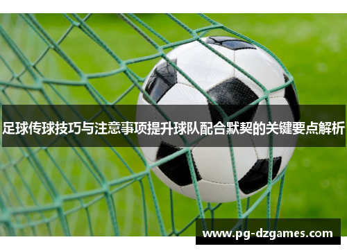 足球传球技巧与注意事项提升球队配合默契的关键要点解析 足球传球技巧与注意事项提升球队配合默契的关键要点解析