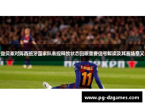 登贝莱对阵西班牙国家队表现释放状态回暖重要信号解读及其赛场意义 登贝莱对阵西班牙国家队表现释放状态回暖重要信号解读及其赛场意义