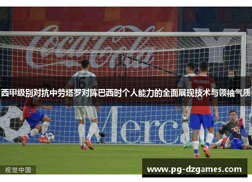 西甲级别对抗中劳塔罗对阵巴西时个人能力的全面展现技术与领袖气质