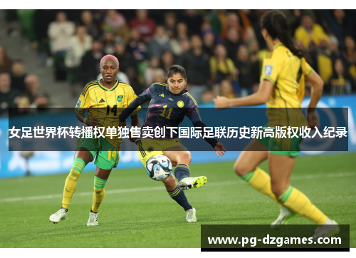 女足世界杯转播权单独售卖创下国际足联历史新高版权收入纪录 女足世界杯转播权单独售卖创下国际足联历史新高版权收入纪录