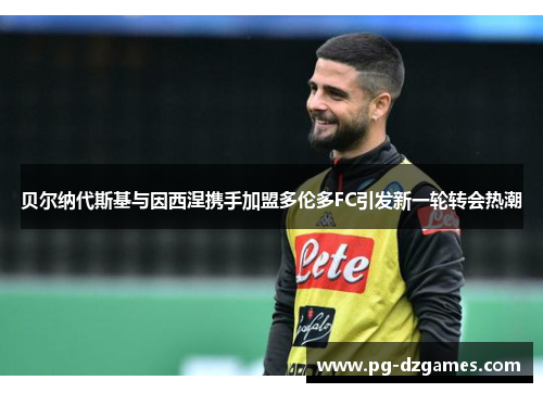 贝尔纳代斯基与因西涅携手加盟多伦多FC引发新一轮转会热潮 贝尔纳代斯基与因西涅携手加盟多伦多FC引发新一轮转会热潮