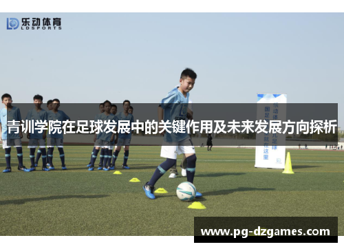 青训学院在足球发展中的关键作用及未来发展方向探析 青训学院在足球发展中的关键作用及未来发展方向探析