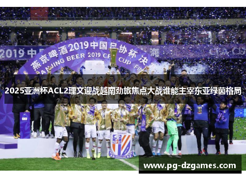 2025亚洲杯ACL2理文迎战越南劲旅焦点大战谁能主宰东亚绿茵格局 2025亚洲杯ACL2理文迎战越南劲旅焦点大战谁能主宰东亚绿茵格局