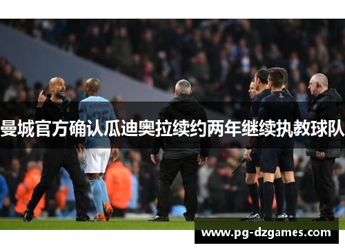 曼城官方确认瓜迪奥拉续约两年继续执教球队 曼城官方确认瓜迪奥拉续约两年继续执教球队